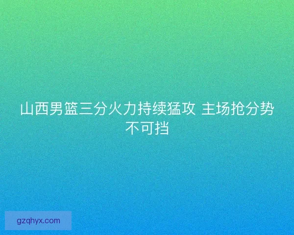 山西男篮三分火力持续猛攻 主场抢分势不可挡 山西男篮三分火力持续猛攻 主场抢分势不可挡