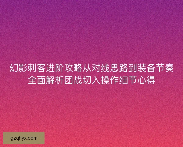 幻影刺客进阶攻略从对线思路到装备节奏全面解析团战切入操作细节心得 幻影刺客进阶攻略从对线思路到装备节奏全面解析团战切入操作细节心得
