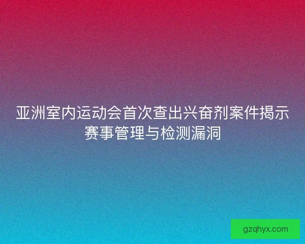 亚洲室内运动会首次查出兴奋剂案件揭示赛事管理与检测漏洞 亚洲室内运动会首次查出兴奋剂案件揭示赛事管理与检测漏洞