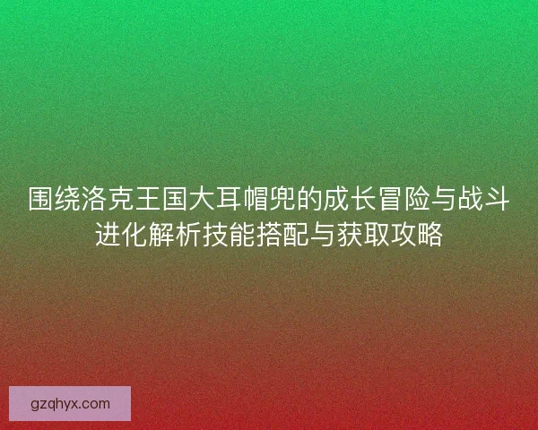 围绕洛克王国大耳帽兜的成长冒险与战斗进化解析技能搭配与获取攻略 围绕洛克王国大耳帽兜的成长冒险与战斗进化解析技能搭配与获取攻略