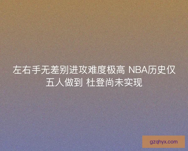 左右手无差别进攻难度极高 NBA历史仅五人做到 杜登尚未实现 左右手无差别进攻难度极高 NBA历史仅五人做到 杜登尚未实现