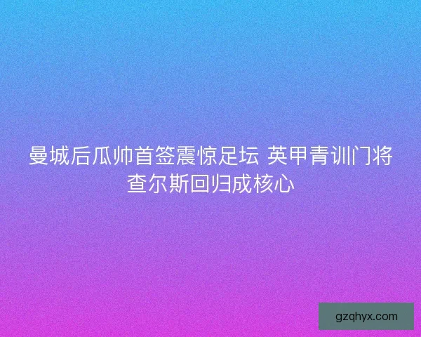 曼城后瓜帅首签震惊足坛 英甲青训门将查尔斯回归成核心 曼城后瓜帅首签震惊足坛 英甲青训门将查尔斯回归成核心