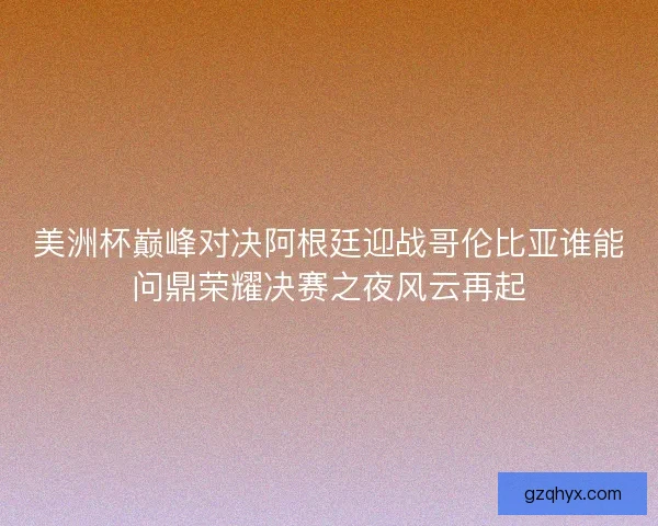 美洲杯巅峰对决阿根廷迎战哥伦比亚谁能问鼎荣耀决赛之夜风云再起 美洲杯巅峰对决阿根廷迎战哥伦比亚谁能问鼎荣耀决赛之夜风云再起