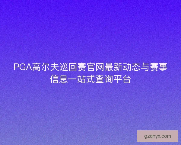 PGA高尔夫巡回赛官网最新动态与赛事信息一站式查询平台