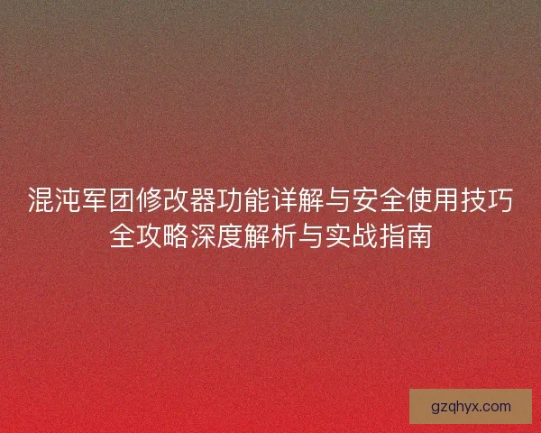 混沌军团修改器功能详解与安全使用技巧全攻略深度解析与实战指南
