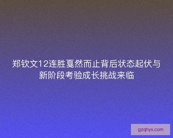 郑钦文12连胜戛然而止背后状态起伏与新阶段考验成长挑战来临 郑钦文12连胜戛然而止背后状态起伏与新阶段考验成长挑战来临