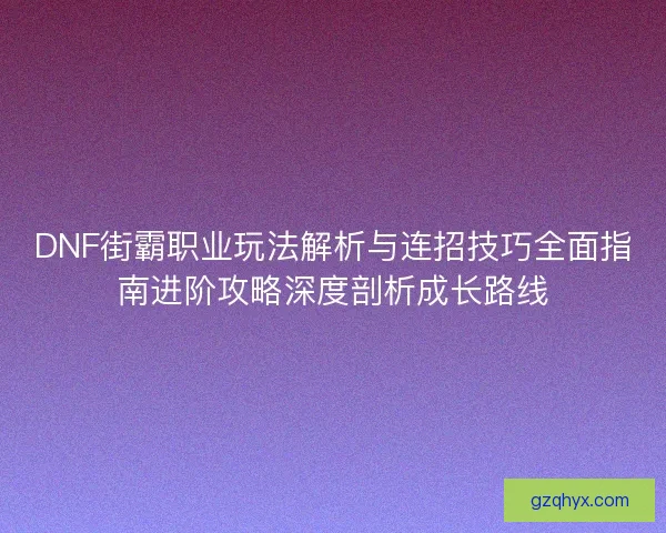 DNF街霸职业玩法解析与连招技巧全面指南进阶攻略深度剖析成长路线