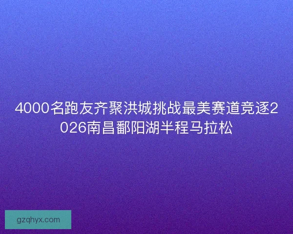 4000名跑友齐聚洪城挑战最美赛道竞逐2026南昌鄱阳湖半程马拉松 4000名跑友齐聚洪城挑战最美赛道竞逐2026南昌鄱阳湖半程马拉松