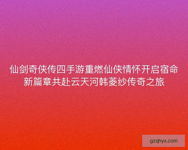 仙剑奇侠传四手游重燃仙侠情怀开启宿命新篇章共赴云天河韩菱纱传奇之旅 仙剑奇侠传四手游重燃仙侠情怀开启宿命新篇章共赴云天河韩菱纱传奇之旅