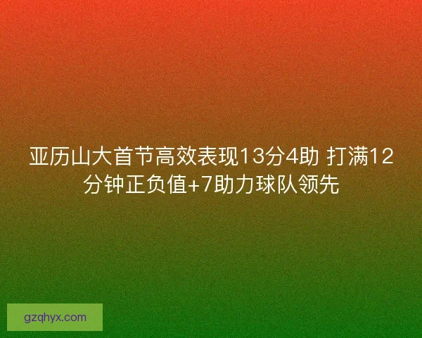 亚历山大首节高效表现13分4助 打满12分钟正负值+7助力球队领先 亚历山大首节高效表现13分4助 打满12分钟正负值+7助力球队领先