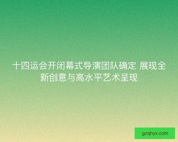 十四运会开闭幕式导演团队确定 展现全新创意与高水平艺术呈现 十四运会开闭幕式导演团队确定 展现全新创意与高水平艺术呈现