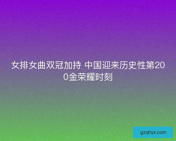 女排女曲双冠加持 中国迎来历史性第200金荣耀时刻 女排女曲双冠加持 中国迎来历史性第200金荣耀时刻