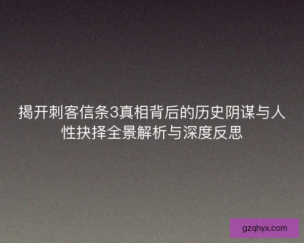 揭开刺客信条3真相背后的历史阴谋与人性抉择全景解析与深度反思 揭开刺客信条3真相背后的历史阴谋与人性抉择全景解析与深度反思