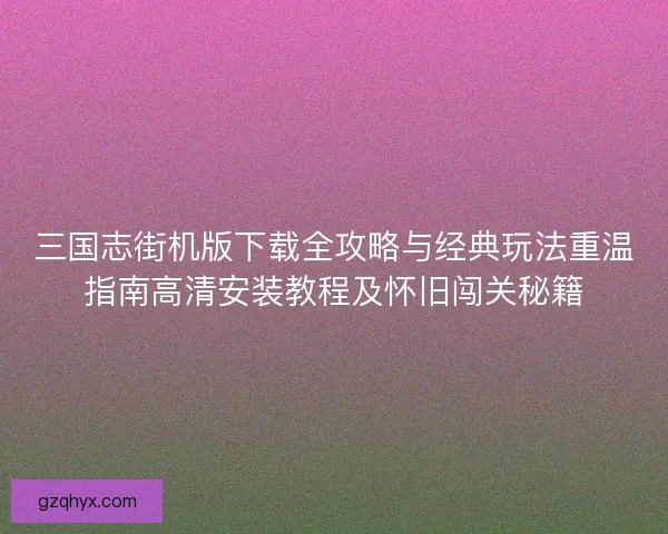 三国志街机版下载全攻略与经典玩法重温指南高清安装教程及怀旧闯关秘籍 三国志街机版下载全攻略与经典玩法重温指南高清安装教程及怀旧闯关秘籍
