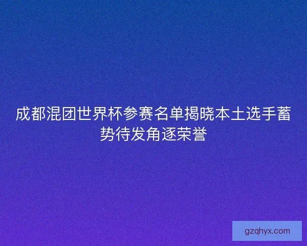 成都混团世界杯参赛名单揭晓本土选手蓄势待发角逐荣誉 成都混团世界杯参赛名单揭晓本土选手蓄势待发角逐荣誉