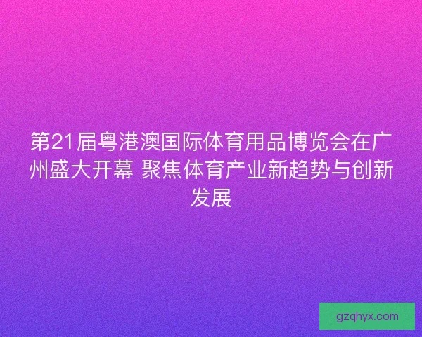 第21届粤港澳国际体育用品博览会在广州盛大开幕 聚焦体育产业新趋势与创新发展 第21届粤港澳国际体育用品博览会在广州盛大开幕 聚焦体育产业新趋势与创新发展
